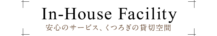 in-house facility安心のサービス、くつろぎの貸切空間
